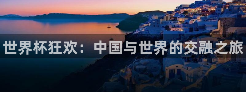 世界杯赛程表：世界杯狂欢：中国与世界的交融之旅