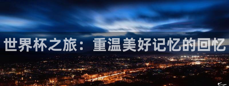 亚洲杯足球:世界杯之旅:重温美好记忆的回忆
