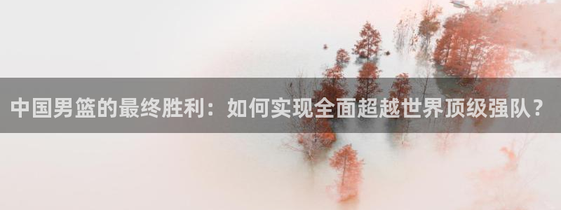 足球世界杯赛程：中国男篮的最终胜利：如何实现全面超越世界顶级强队？