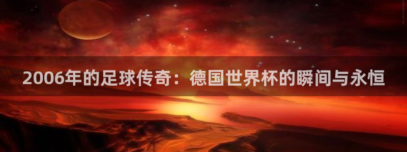 足球世界杯时间：2006年的足球传奇：德国世界杯的瞬间与永恒